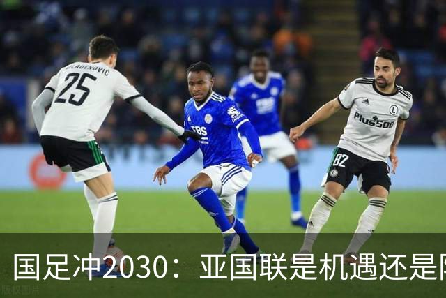 国足冲2030：亚国联是机遇还是陷阱？