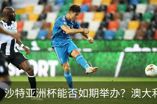 沙特亚洲杯能否如期举办？澳大利亚可能接棒
